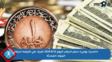 «تحديث يومي» سعر الدولار اليوم 2025/8/12 تعرف على قائمة أسعار البنوك المحدثة